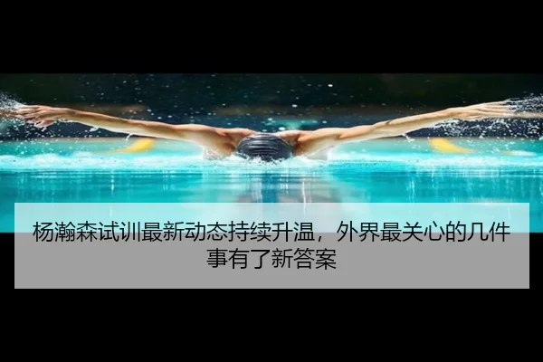 杨瀚森试训最新动态持续升温，外界最关心的几件事有了新答案